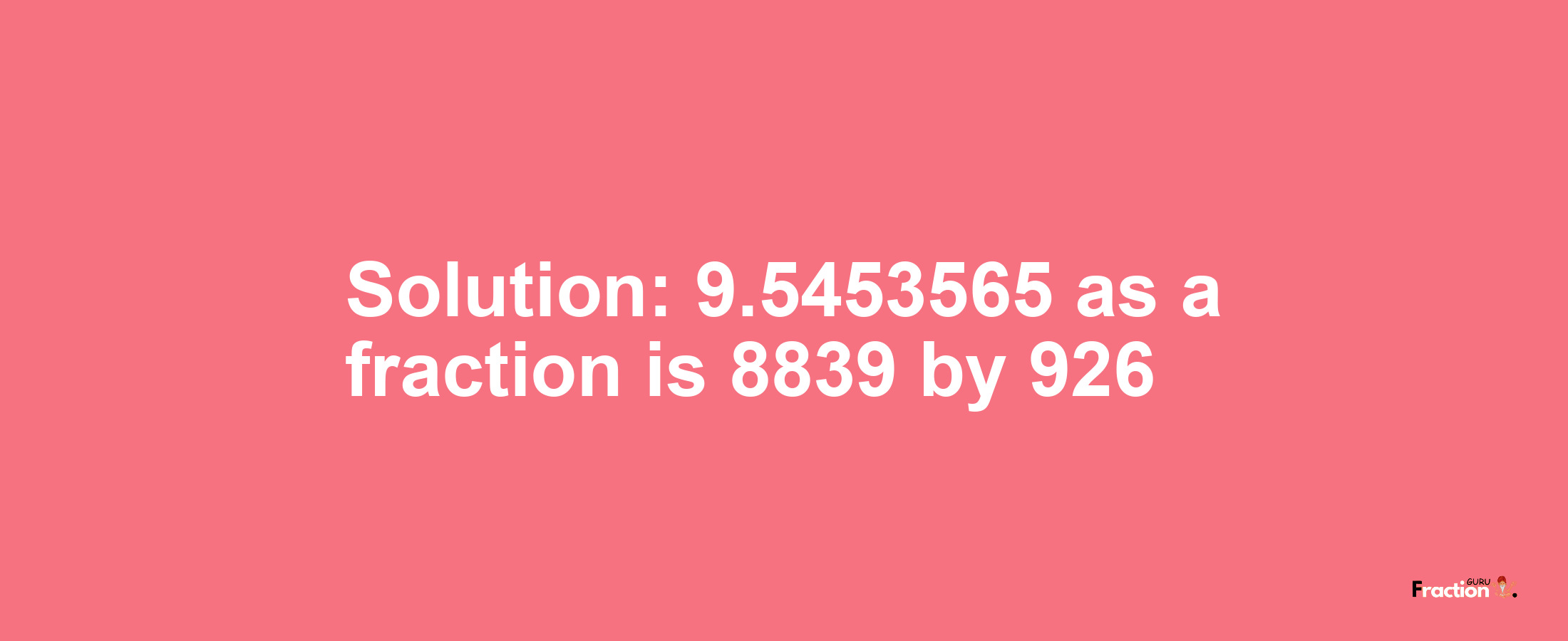 Solution:9.5453565 as a fraction is 8839/926